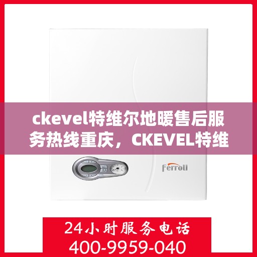 ckevel特维尔地暖售后服务热线重庆，CKEVEL特维尔地暖重庆售后服务热线详解