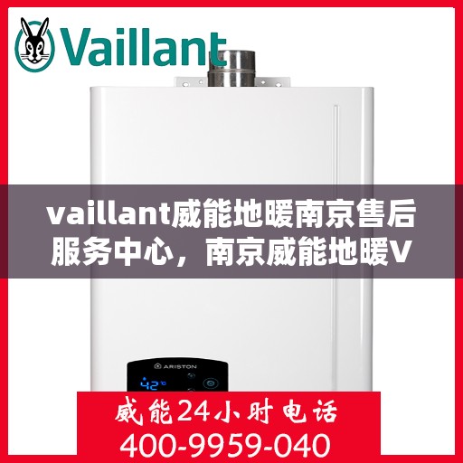 vaillant威能地暖南京售后服务中心，南京威能地暖VAILLANT售后服务中心，专业维修与贴心服务