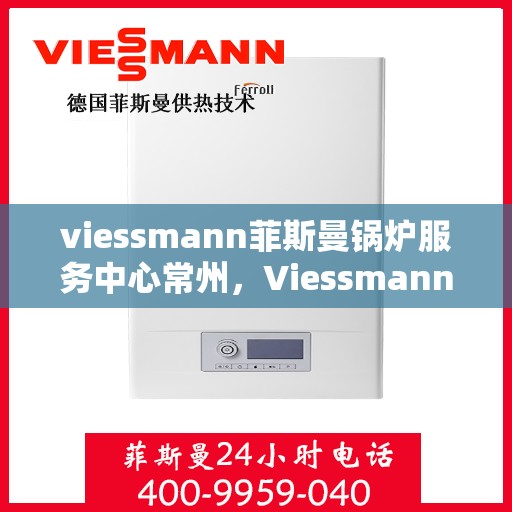 viessmann菲斯曼锅炉服务中心常州，Viessmann菲斯曼锅炉常州服务中心，专业维修与保养，为您的温暖保驾护航