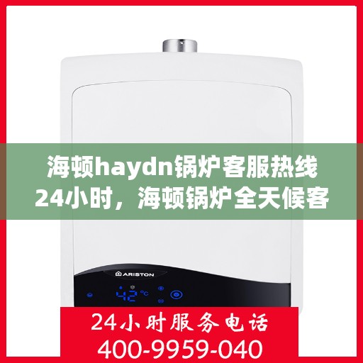 海顿haydn锅炉客服热线24小时，海顿锅炉全天候客服热线，贴心服务不打烊