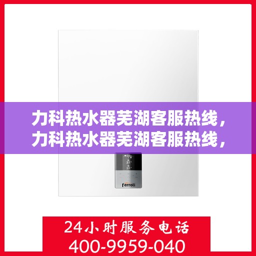 力科热水器芜湖客服热线，力科热水器芜湖客服热线，专业解决您的热水难题