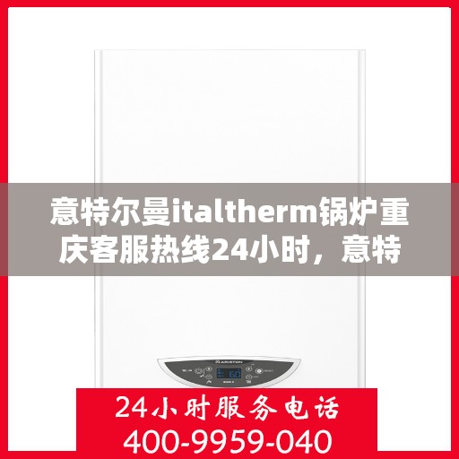 意特尔曼italtherm锅炉重庆客服热线24小时，意特尔曼italtherm锅炉重庆全天候客服热线支持