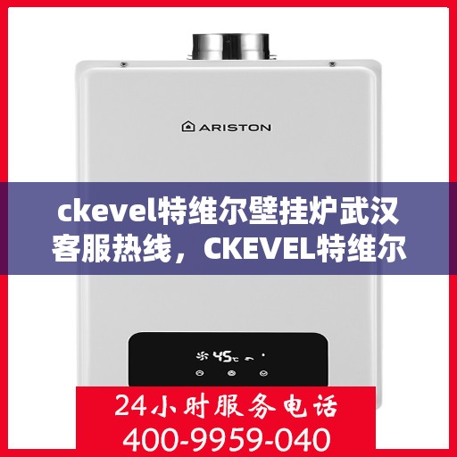 ckevel特维尔壁挂炉武汉客服热线，CKEVEL特维尔壁挂炉武汉客服热线全攻略