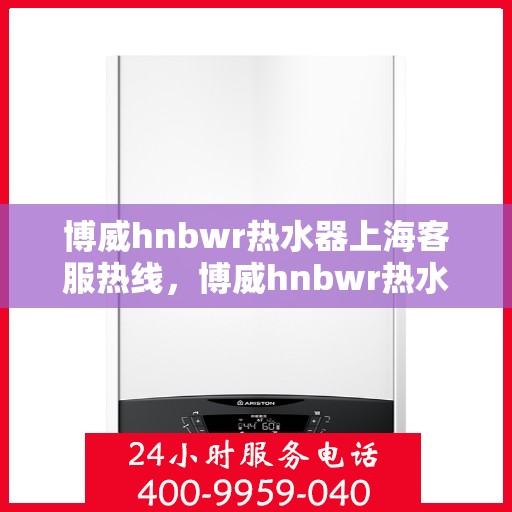 博威hnbwr热水器上海客服热线，博威hnbwr热水器上海客服热线，专业解答您的疑问，贴心服务就在身边。