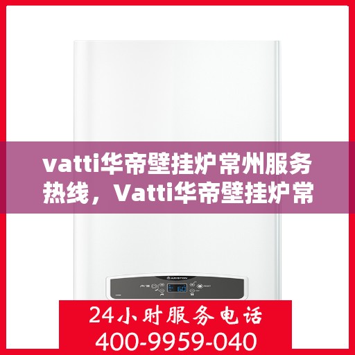 vatti华帝壁挂炉常州服务热线，Vatti华帝壁挂炉常州服务热线，专业维修与售后支持团队为您护航！