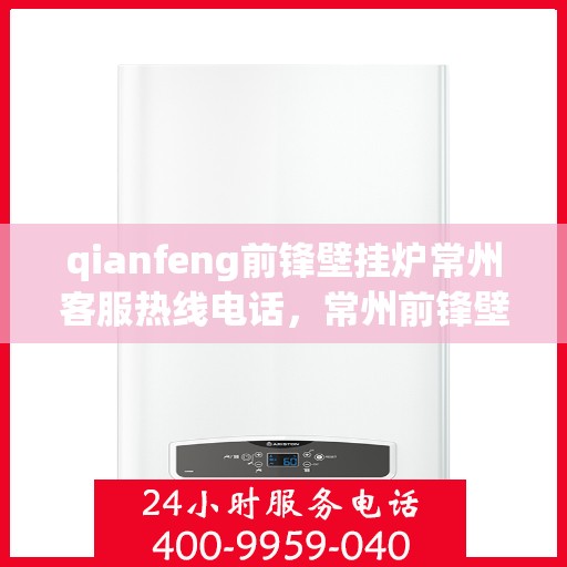 qianfeng前锋壁挂炉常州客服热线电话，常州前锋壁挂炉客服热线电话及售后服务指南