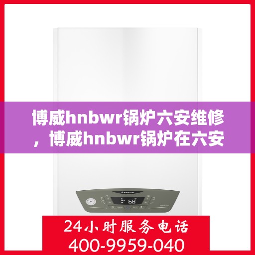 博威hnbwr锅炉六安维修，博威hnbwr锅炉在六安的维修服务详解