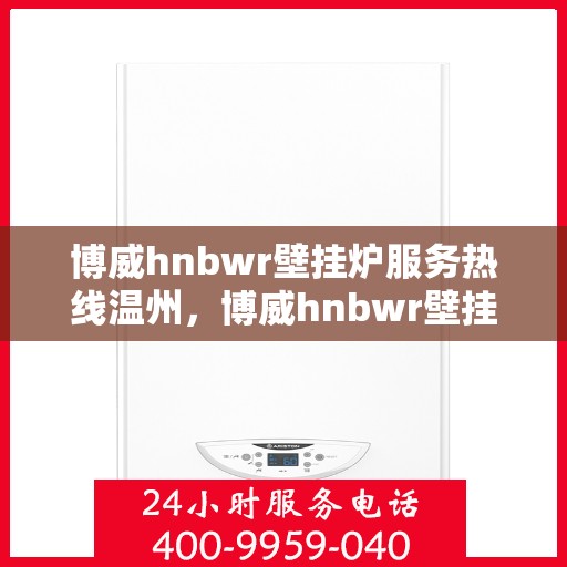 博威hnbwr壁挂炉服务热线温州，博威hnbwr壁挂炉温州服务热线，专业团队，温暖您的冬季