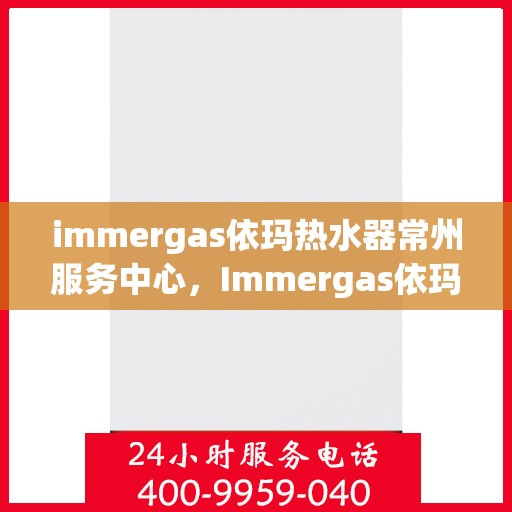immergas依玛热水器常州服务中心，Immergas依玛热水器常州专业服务中心