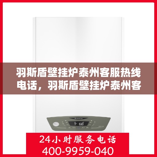 羽斯盾壁挂炉泰州客服热线电话，羽斯盾壁挂炉泰州客服热线全解析，专业团队为您解答疑惑