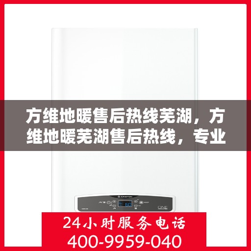 方维地暖售后热线芜湖，方维地暖芜湖售后热线，专业维修，温暖您的生活