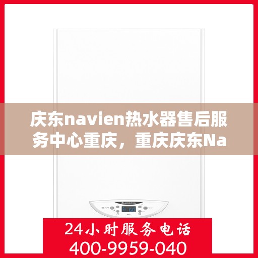 庆东navien热水器售后服务中心重庆，重庆庆东Navien热水器售后服务中心，专业维修与贴心服务