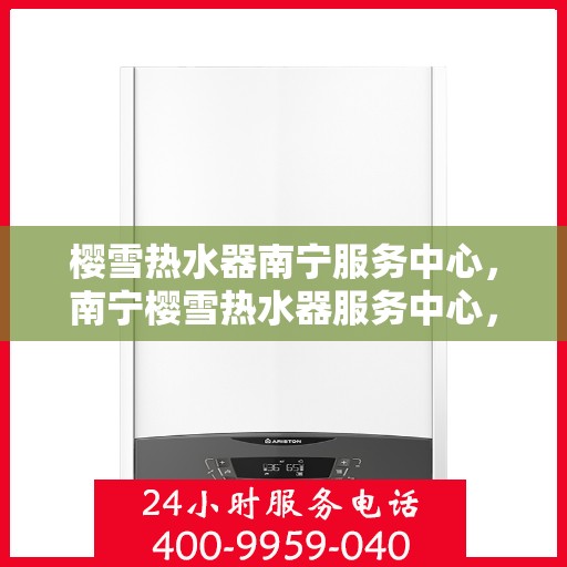 樱雪热水器南宁服务中心，南宁樱雪热水器服务中心，专业维修，温暖您的家