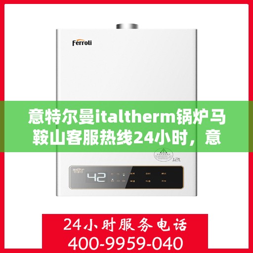 意特尔曼italtherm锅炉马鞍山客服热线24小时，意特尔曼italtherm锅炉马鞍山全天候客服热线，专业解答，温暖服务不间断