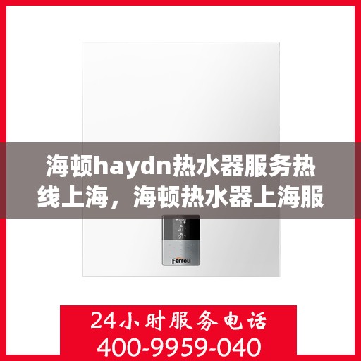 海顿haydn热水器服务热线上海，海顿热水器上海服务热线，专业解决您的热水需求