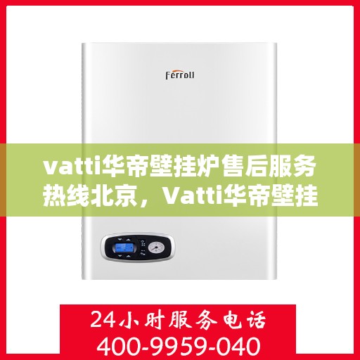 vatti华帝壁挂炉售后服务热线北京，Vatti华帝壁挂炉北京售后服务热线全攻略