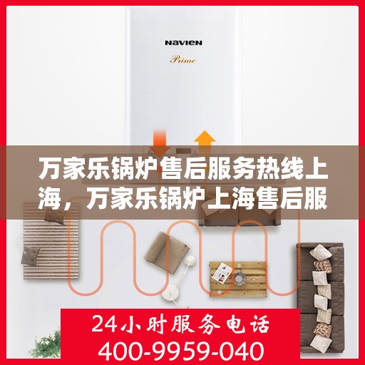 万家乐锅炉售后服务热线上海，万家乐锅炉上海售后服务热线全面支持，专业维修团队为您的锅炉保驾护航