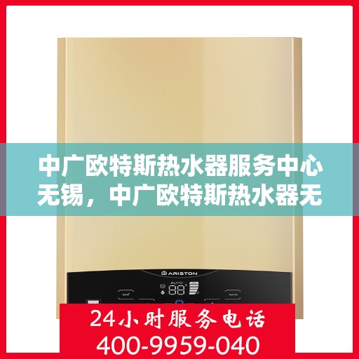 中广欧特斯热水器服务中心无锡，中广欧特斯热水器无锡服务中心，专业维修与贴心服务并行