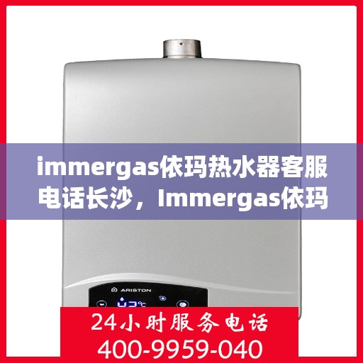 immergas依玛热水器客服电话长沙，Immergas依玛热水器长沙客服热线及售后服务指南