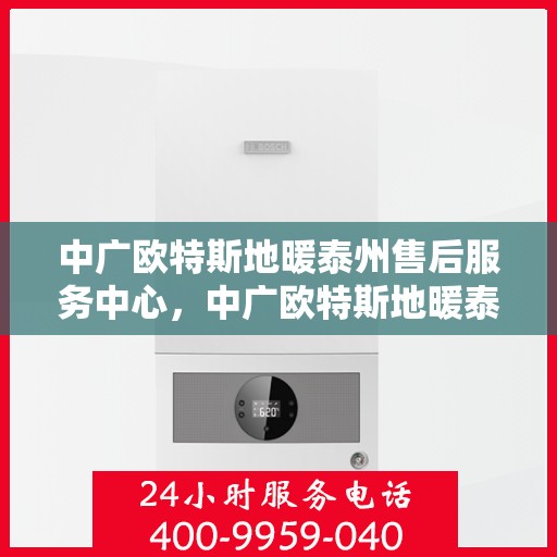 中广欧特斯地暖泰州售后服务中心，中广欧特斯地暖泰州售后服务中心，专业服务，温暖您的生活