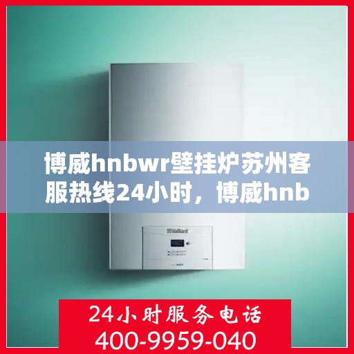 博威hnbwr壁挂炉苏州客服热线24小时，博威hnbwr壁挂炉苏州客服热线全天候服务，暖心关怀不间断