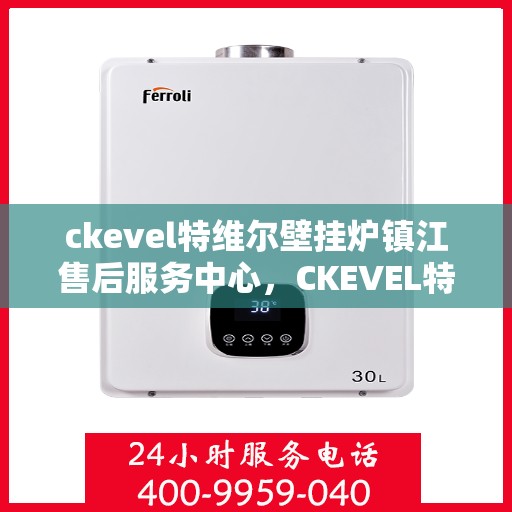 ckevel特维尔壁挂炉镇江售后服务中心，CKEVEL特维尔壁挂炉镇江专业售后服务中心，一站式服务，温暖您的生活
