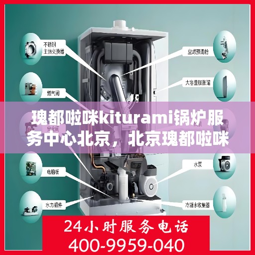 瑰都啦咪kiturami锅炉服务中心北京，北京瑰都啦咪Kiturami锅炉服务中心，专业维修与保养一站式解决方案