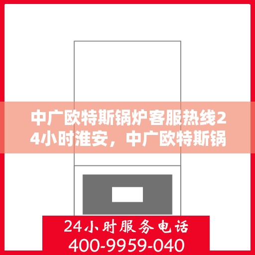 中广欧特斯锅炉客服热线24小时淮安，中广欧特斯锅炉淮安全天候客服热线，贴心服务不打烊