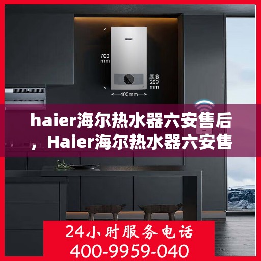 haier海尔热水器六安售后，Haier海尔热水器六安售后服务详解