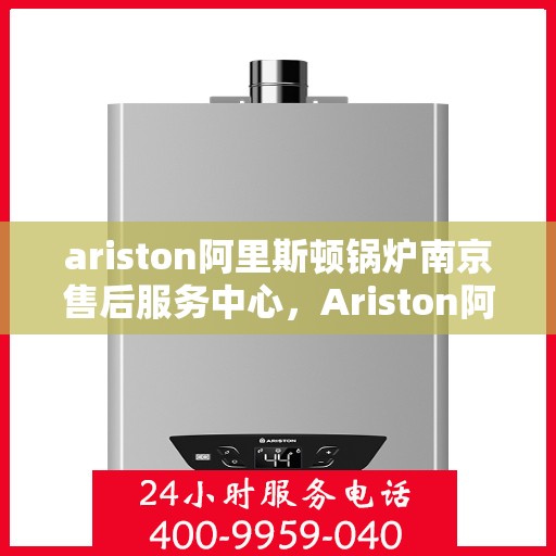 ariston阿里斯顿锅炉南京售后服务中心，Ariston阿里斯顿锅炉南京售后服务中心，专业维修与优质服务