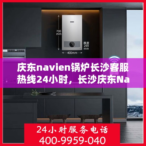 庆东navien锅炉长沙客服热线24小时，长沙庆东Navien锅炉全天候客服热线，暖心服务，随时在线