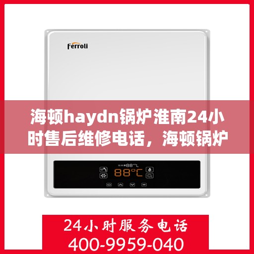 海顿haydn锅炉淮南24小时售后维修电话，海顿锅炉淮南售后维修热线，全天候服务保障，专业解决您的锅炉问题