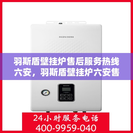 羽斯盾壁挂炉售后服务热线六安，羽斯盾壁挂炉六安售后服务热线及支持团队