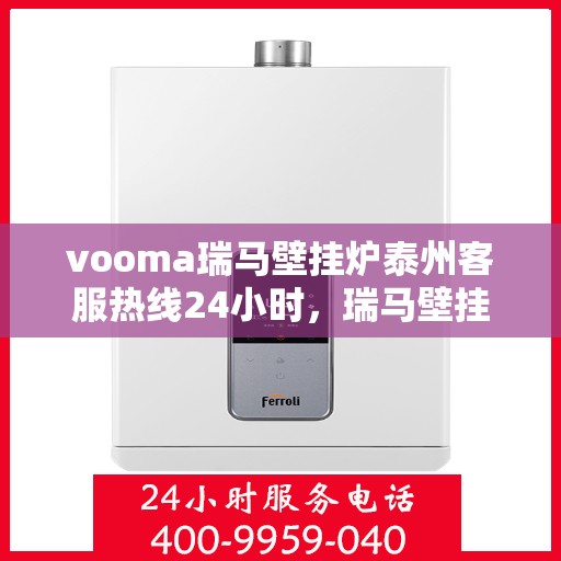 vooma瑞马壁挂炉泰州客服热线24小时，瑞马壁挂炉泰州客服热线全天候服务，温暖您的每一刻