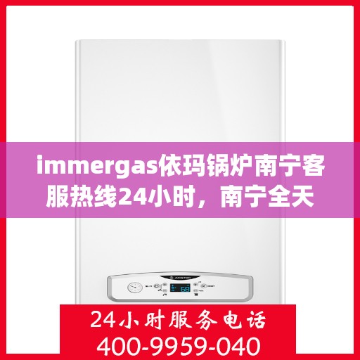 immergas依玛锅炉南宁客服热线24小时，南宁全天候客服热线，依玛锅炉官方售后支持专线