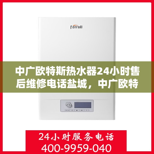 中广欧特斯热水器24小时售后维修电话盐城，中广欧特斯热水器盐城售后维修热线全天候服务，专业解决您的热水器问题！