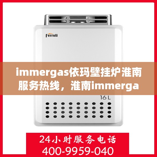 immergas依玛壁挂炉淮南服务热线，淮南immergas依玛壁挂炉服务热线，专业维修与安装支持