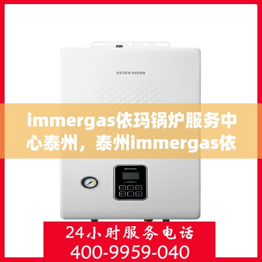 immergas依玛锅炉服务中心泰州，泰州immergas依玛锅炉专业服务中心，高效维修与保养，为您的锅炉保驾护航
