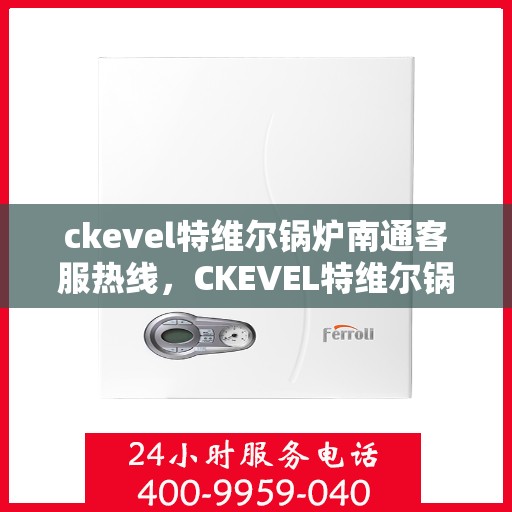 ckevel特维尔锅炉南通客服热线，CKEVEL特维尔锅炉南通客服热线，专业支持与贴心服务的起点