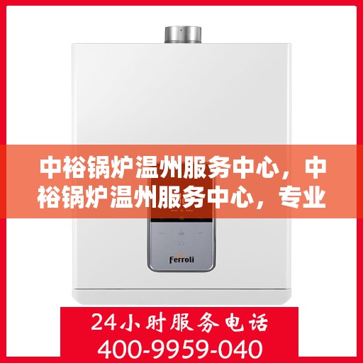 中裕锅炉温州服务中心，中裕锅炉温州服务中心，专业维修与优质服务并重