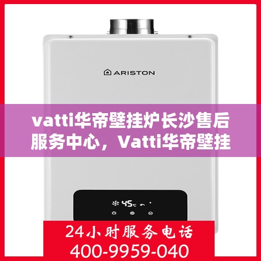 vatti华帝壁挂炉长沙售后服务中心，Vatti华帝壁挂炉长沙售后服务中心，专业维修，贴心服务