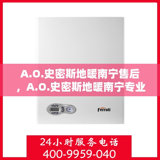 A.O.史密斯地暖南宁售后，A.O.史密斯地暖南宁专业售后服务团队，品质保障，温暖您的生活