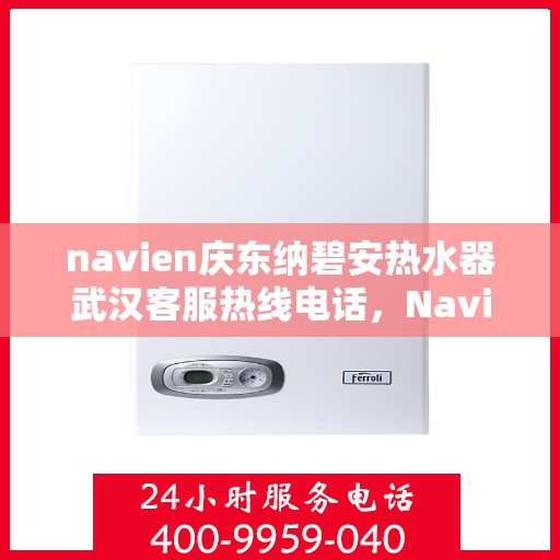 navien庆东纳碧安热水器武汉客服热线电话，Navien庆东纳碧安热水器武汉客服热线电话全解析