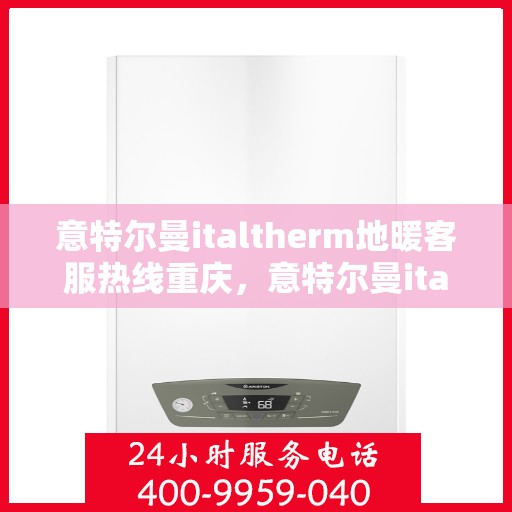 意特尔曼italtherm地暖客服热线重庆，意特尔曼italtherm地暖重庆客服热线详解