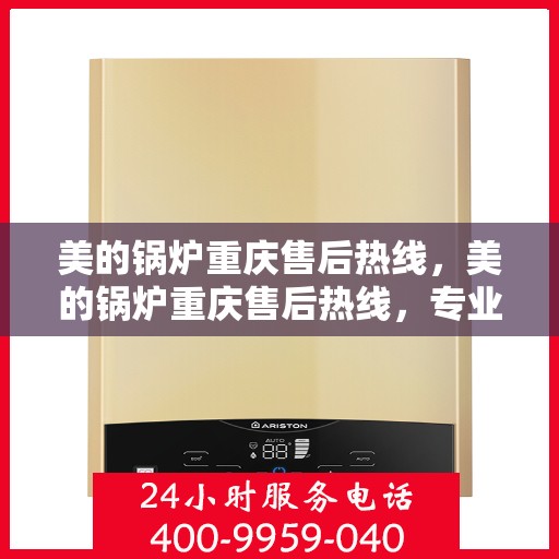 美的锅炉重庆售后热线，美的锅炉重庆售后热线，专业服务，贴心关怀