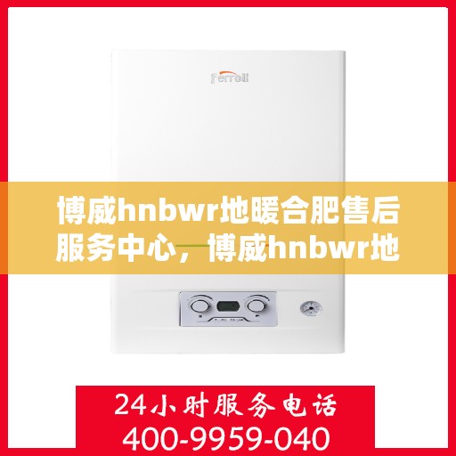 博威hnbwr地暖合肥售后服务中心，博威hnbwr地暖合肥售后服务中心，专业贴心的地暖服务体验