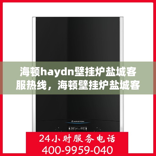 海顿haydn壁挂炉盐城客服热线，海顿壁挂炉盐城客服热线，专业解答您的温暖疑问