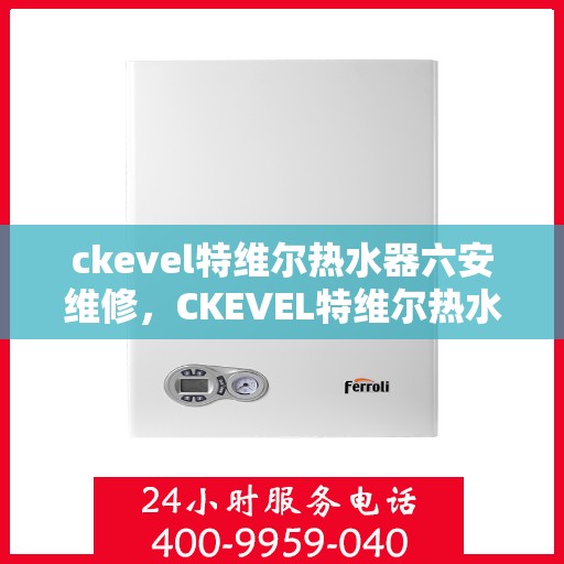 ckevel特维尔热水器六安维修，CKEVEL特维尔热水器六安专业维修服务