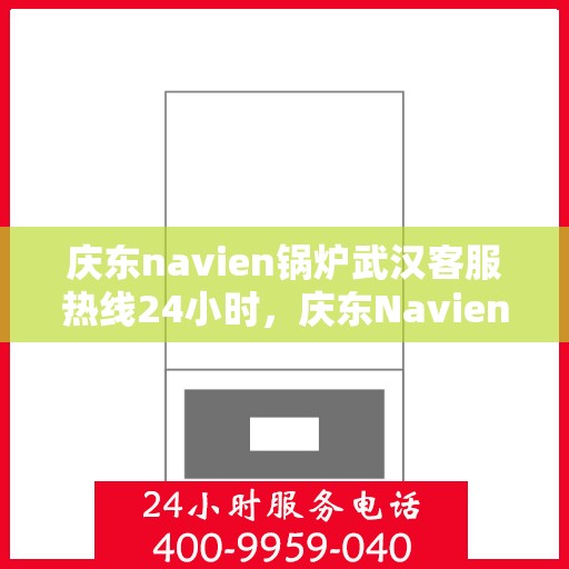庆东navien锅炉武汉客服热线24小时，庆东Navien锅炉武汉全天候客服热线，贴心服务不打烊