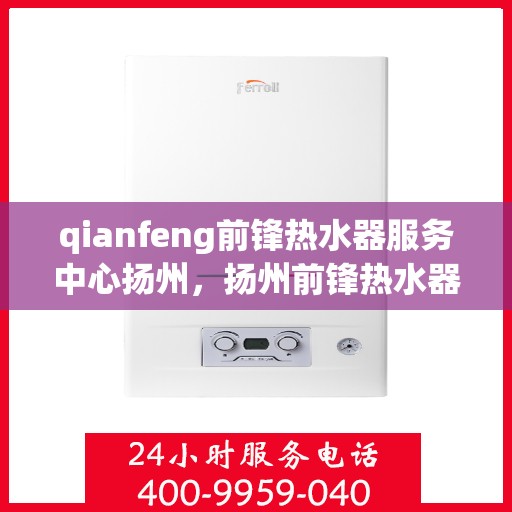 qianfeng前锋热水器服务中心扬州，扬州前锋热水器服务中心，专业品质，温暖您的生活